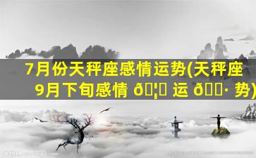 7月份天秤座感情运势(天秤座9月下旬感情 🦆 运 🌷 势)